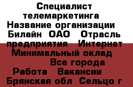 Специалист телемаркетинга › Название организации ­ Билайн, ОАО › Отрасль предприятия ­ Интернет › Минимальный оклад ­ 33 000 - Все города Работа » Вакансии   . Брянская обл.,Сельцо г.